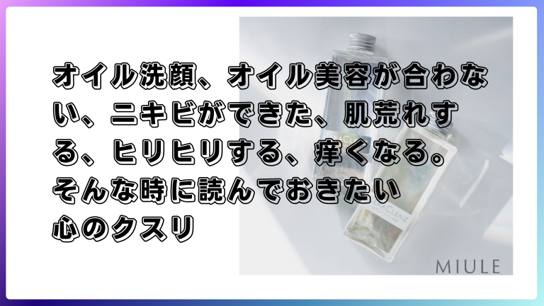 オイル洗顔、オイル美容が合わない、ニキビができた、肌荒れする、ヒリヒリする、痒くなる。そんな時に読んでおきたい心のクスリ