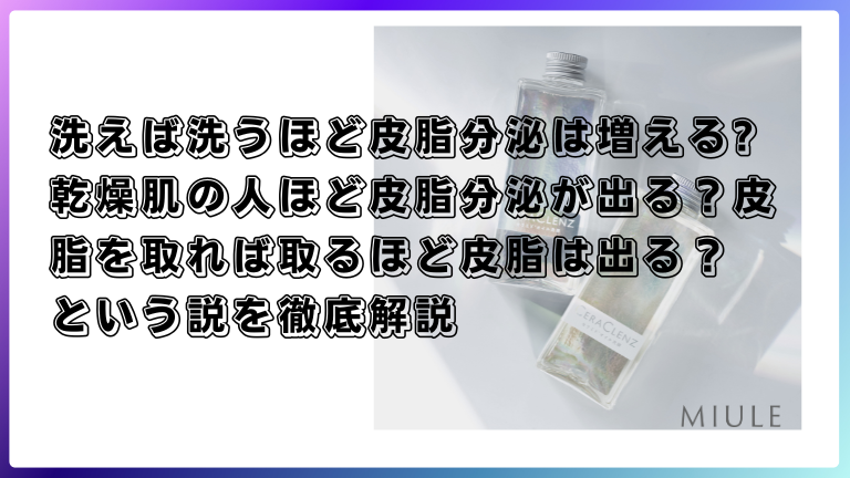 洗えば洗うほど皮脂分泌は増える?乾燥肌の人ほど皮脂分泌が出る？皮脂を取れば取るほど皮脂は出る？という説を徹底解説